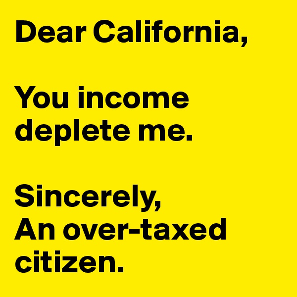 Dear California,

You income deplete me. 

Sincerely,
An over-taxed citizen.