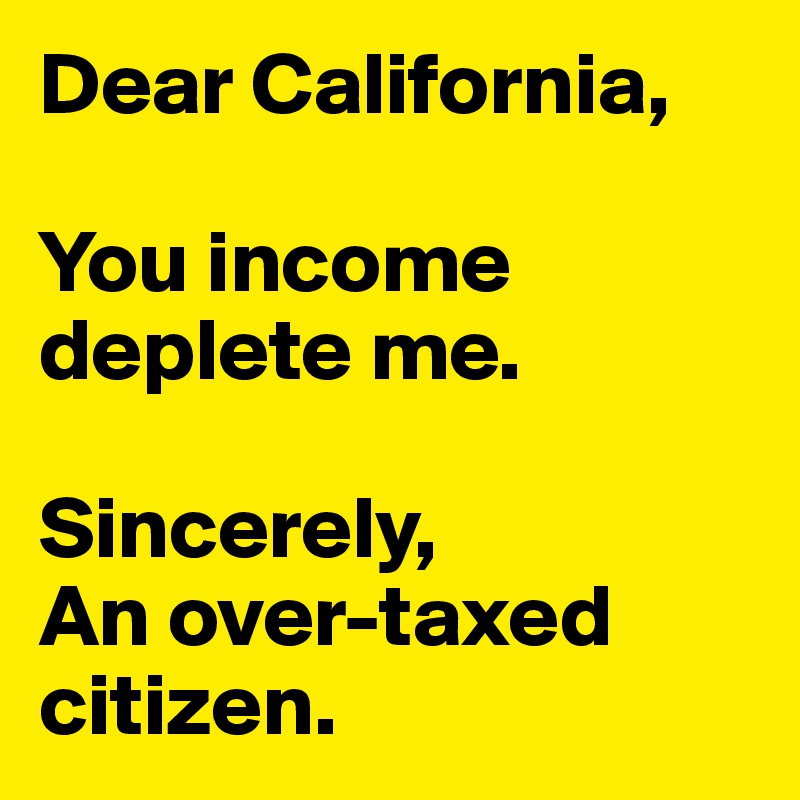 Dear California,

You income deplete me. 

Sincerely,
An over-taxed citizen.