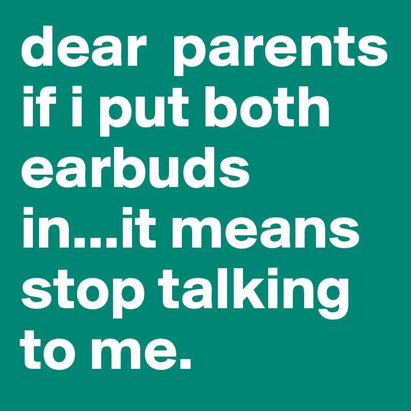 dear  parents if i put both earbuds in...it means stop talking to me. 