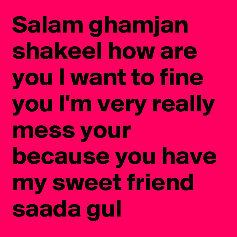 Salam ghamjan shakeel how are you I want to fine you I'm very really mess your because you have my sweet friend saada gul