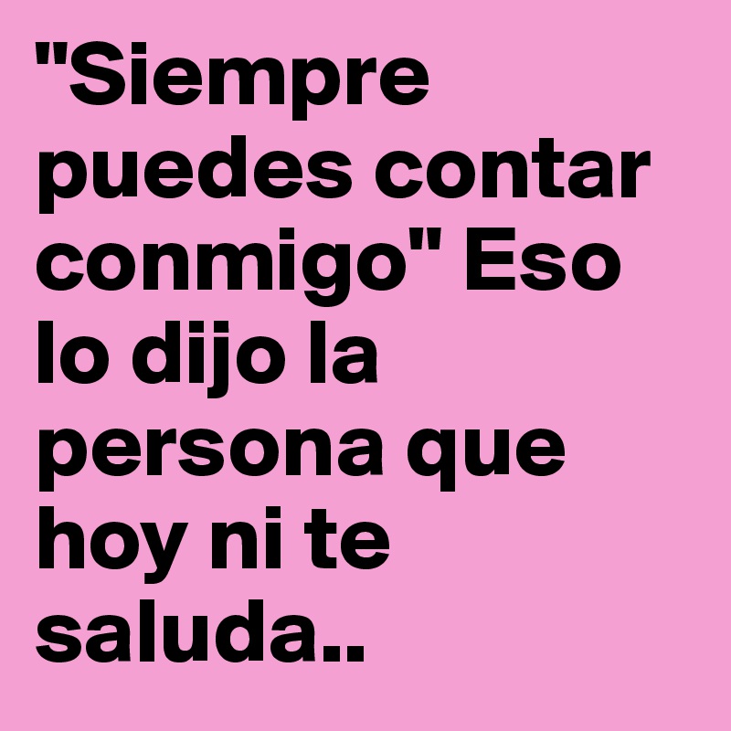 "Siempre puedes contar conmigo" Eso lo dijo la persona que hoy ni te saluda..
