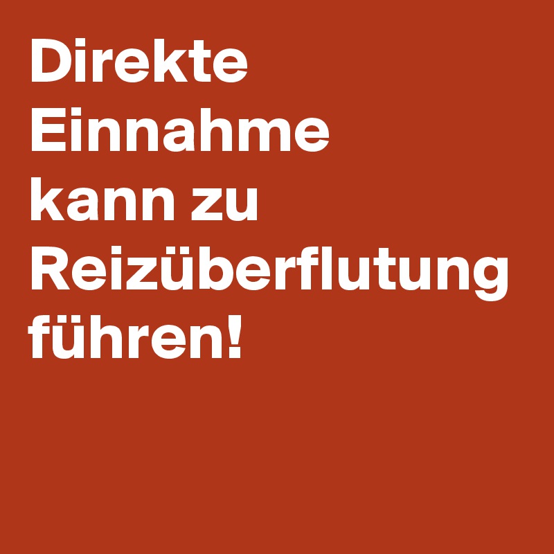 Direkte Einnahme
kann zu Reizüberflutung führen!