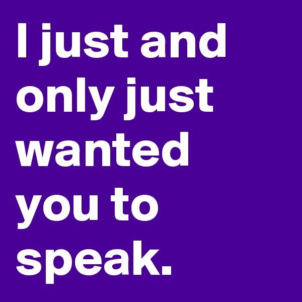 I just and only just wanted you to speak. 