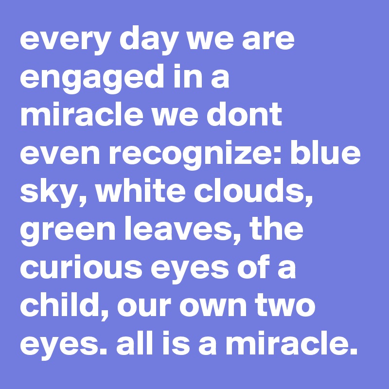 every day we are engaged in a miracle we dont even recognize: blue sky, white clouds, green leaves, the curious eyes of a child, our own two eyes. all is a miracle.