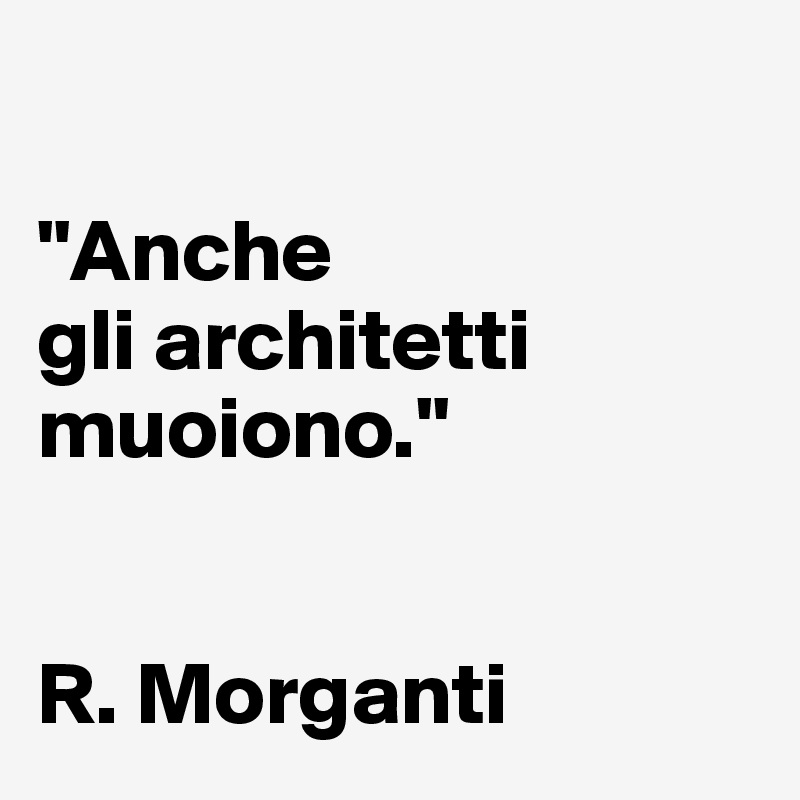 

"Anche 
gli architetti 
muoiono."


R. Morganti