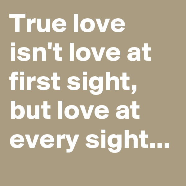 True love isn't love at first sight, but love at every sight...