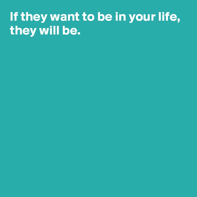 If they want to be in your life,
they will be.









