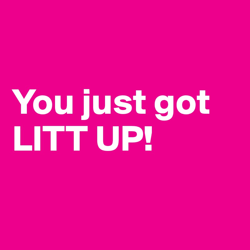 

You just got                LITT UP!

