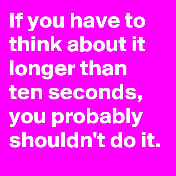 If you have to think about it longer than ten seconds, you probably shouldn't do it.