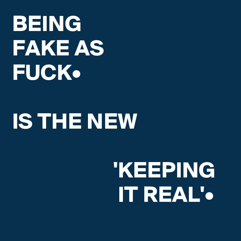 BEING 
FAKE AS                   FUCK•

IS THE NEW  
    
                      'KEEPING 
                       IT REAL'•