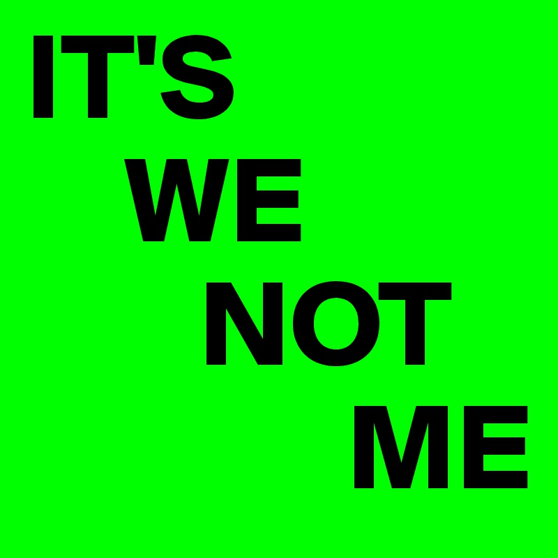 IT'S 
    WE 
       NOT 
             ME