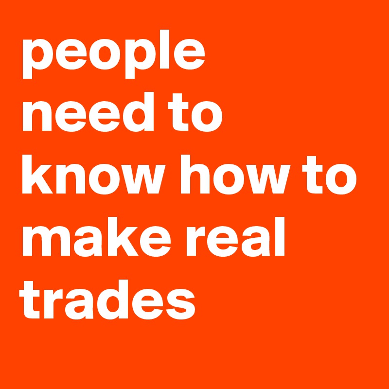 people
need to know how to
make real
trades