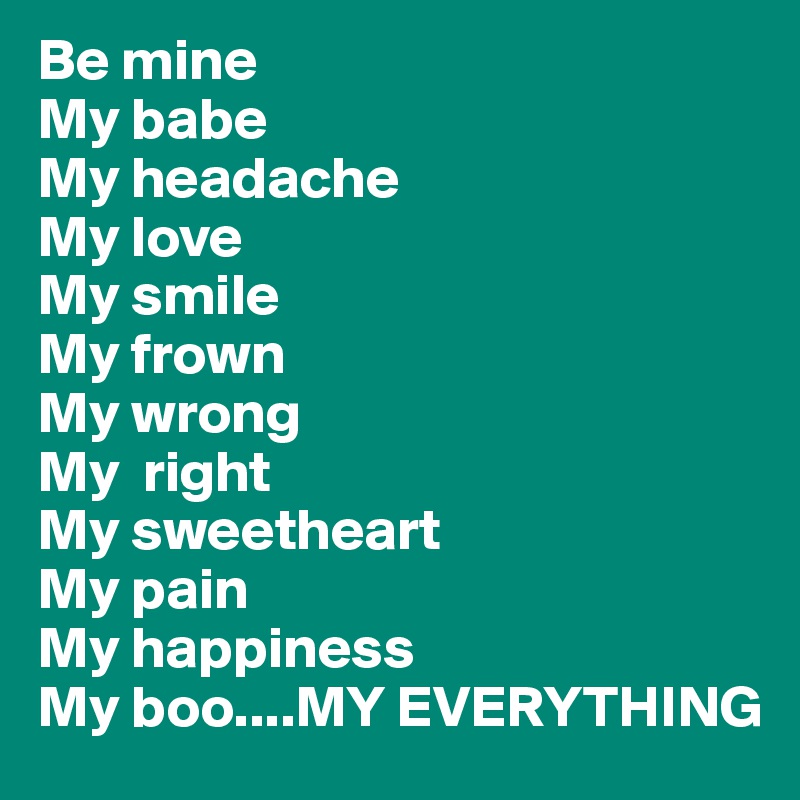 Be mine
My babe
My headache
My love
My smile
My frown
My wrong 
My  right
My sweetheart
My pain
My happiness
My boo....MY EVERYTHING  