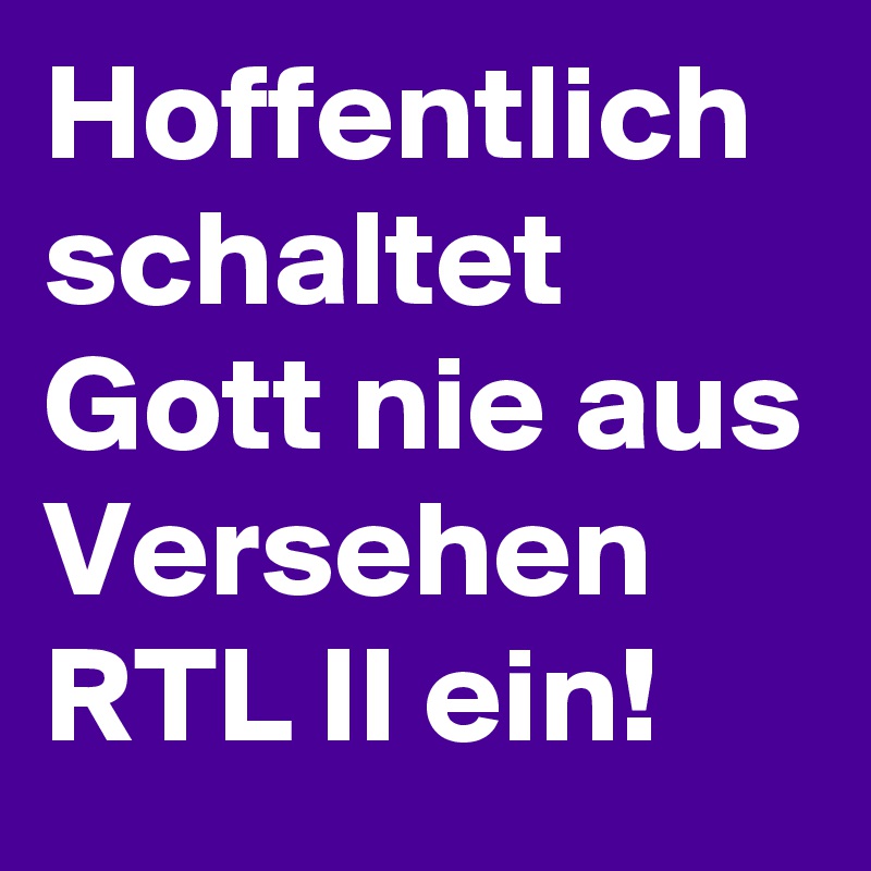 Hoffentlich schaltet Gott nie aus Versehen RTL II ein!
