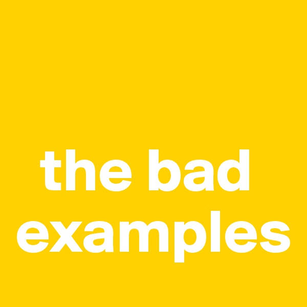 
 
  the bad examples