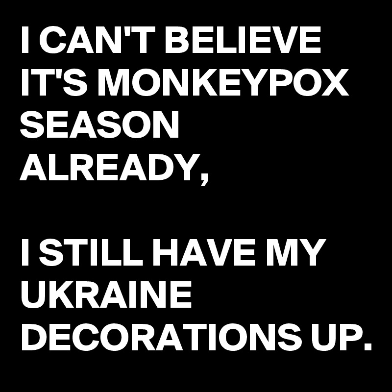 I CAN'T BELIEVE IT'S MONKEYPOX SEASON ALREADY,

I STILL HAVE MY UKRAINE DECORATIONS UP. 