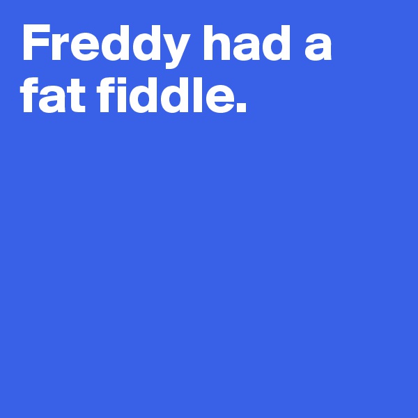 Freddy had a fat fiddle. 




