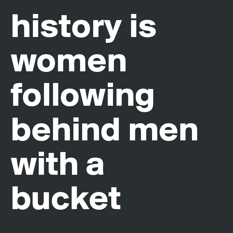 history is women following behind men with a bucket