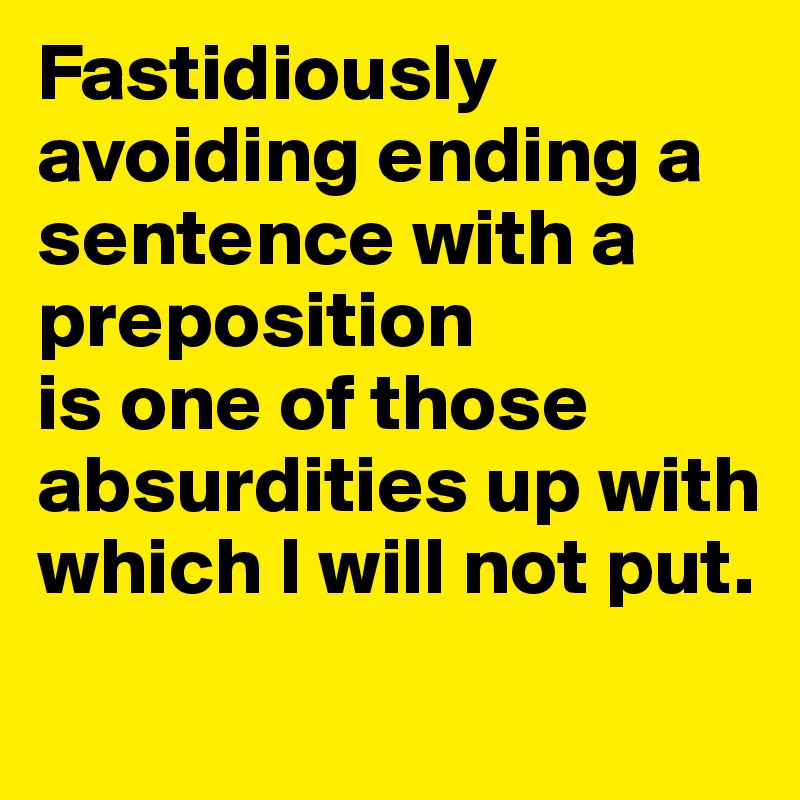 Fastidiously avoiding ending a sentence with a preposition 
is one of those absurdities up with which I will not put. 
