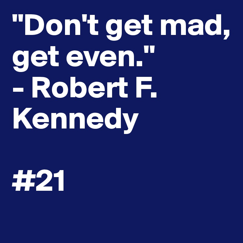 "Don't get mad, get even."
- Robert F. Kennedy

#21