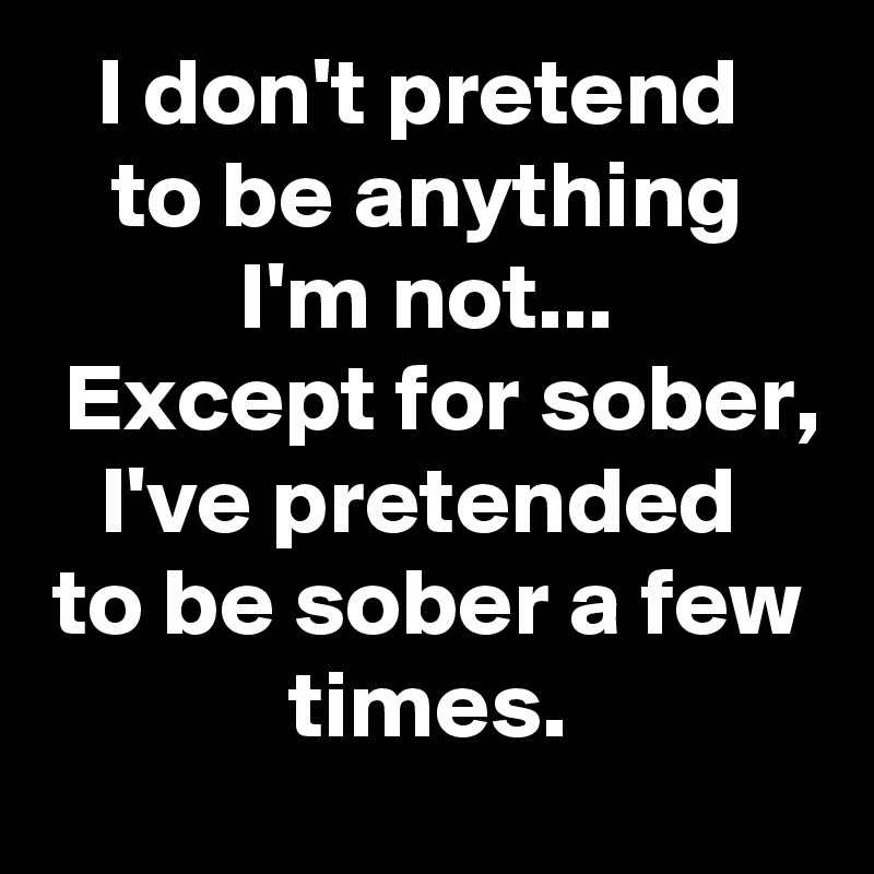I don't pretend 
to be anything I'm not...
 Except for sober, I've pretended 
to be sober a few times.
