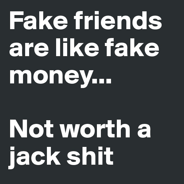 Fake friends are like fake money...

Not worth a jack shit
