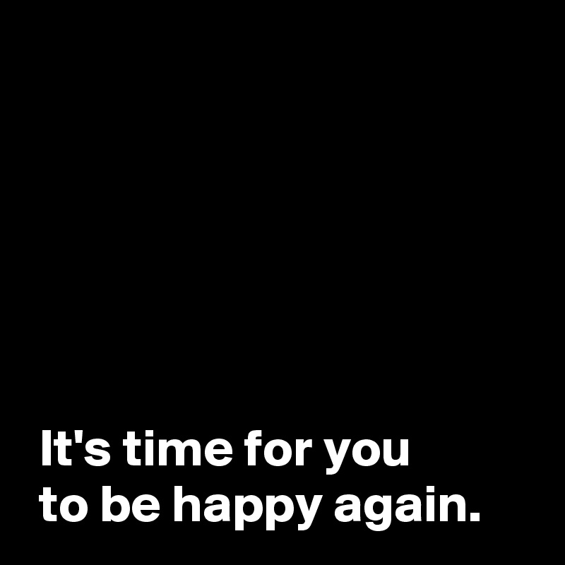 





 
 It's time for you 
 to be happy again.