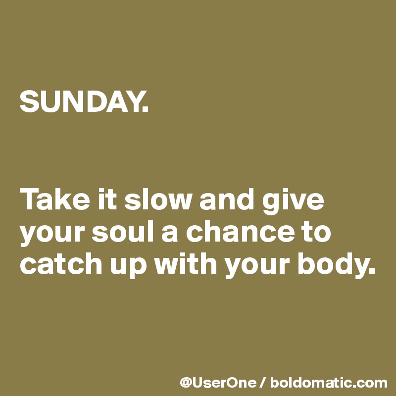 Sunday. Take it slow and give your soul a chance to catch up with you