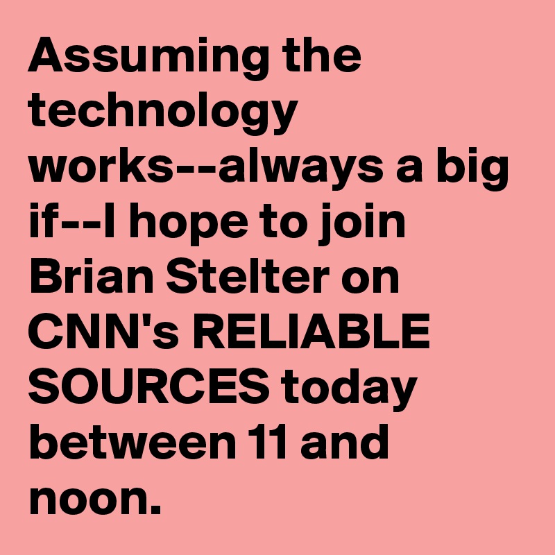 Assuming the technology works--always a big if--I hope to join Brian Stelter on CNN's RELIABLE SOURCES today between 11 and noon.