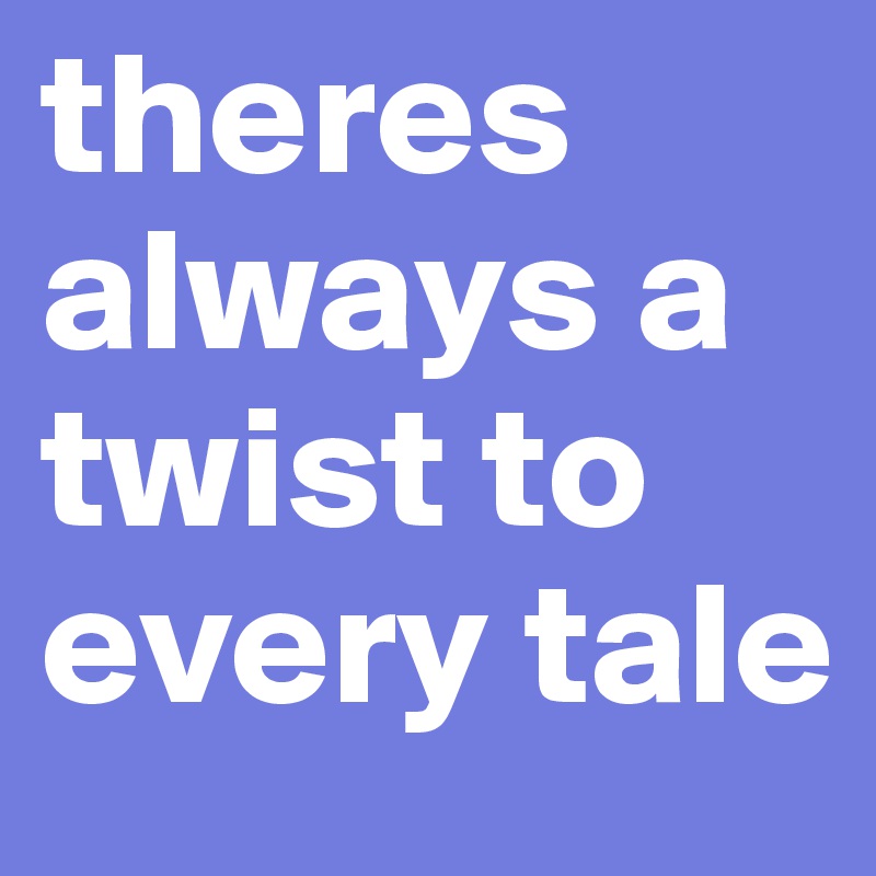 theres always a twist to every tale