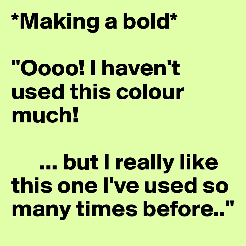 *Making a bold*

"Oooo! I haven't used this colour much!

      ... but I really like this one I've used so many times before.."