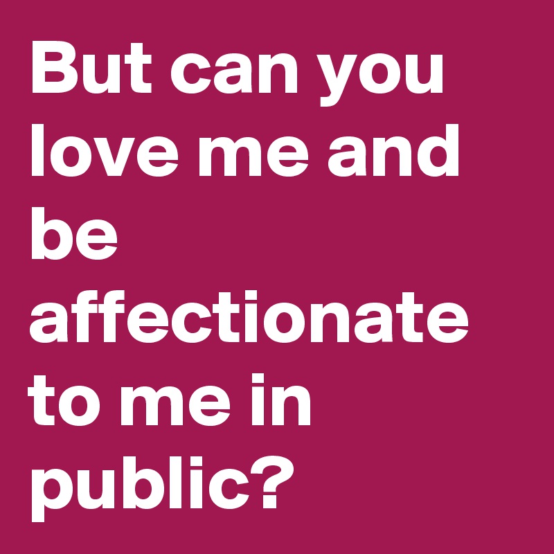 But can you love me and be affectionate to me in public?