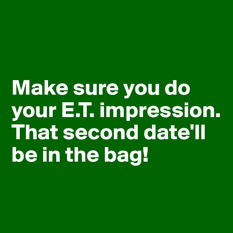 


Make sure you do your E.T. impression. That second date'll be in the bag!

