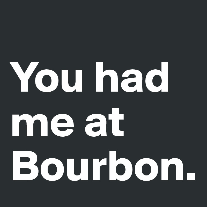 
You had me at Bourbon.