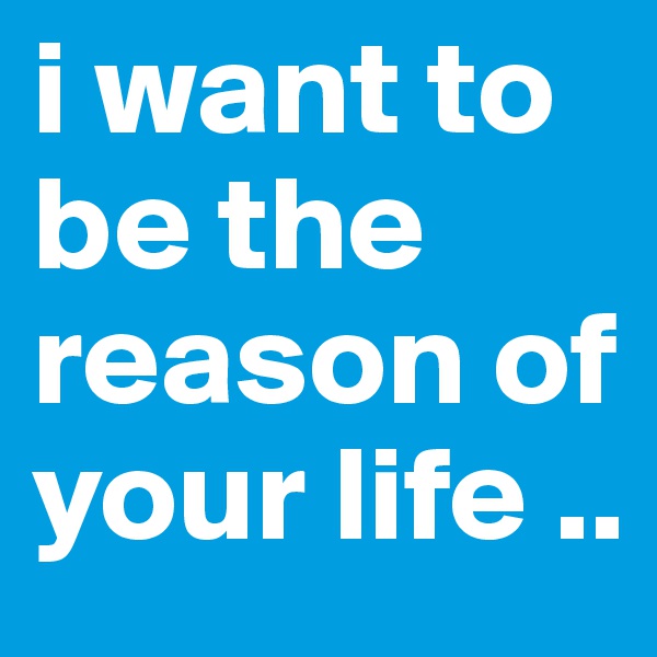 i want to be the reason of your life ..