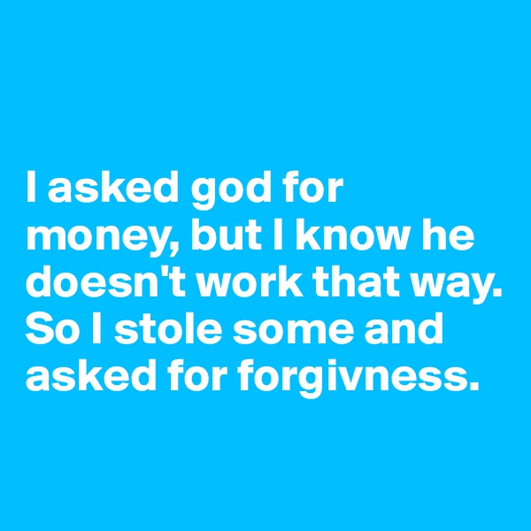 


I asked god for money, but I know he doesn't work that way. So I stole some and asked for forgivness.

