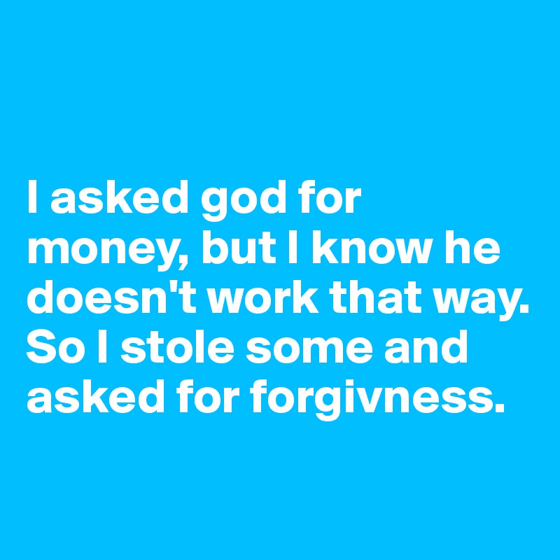 


I asked god for money, but I know he doesn't work that way. So I stole some and asked for forgivness.

