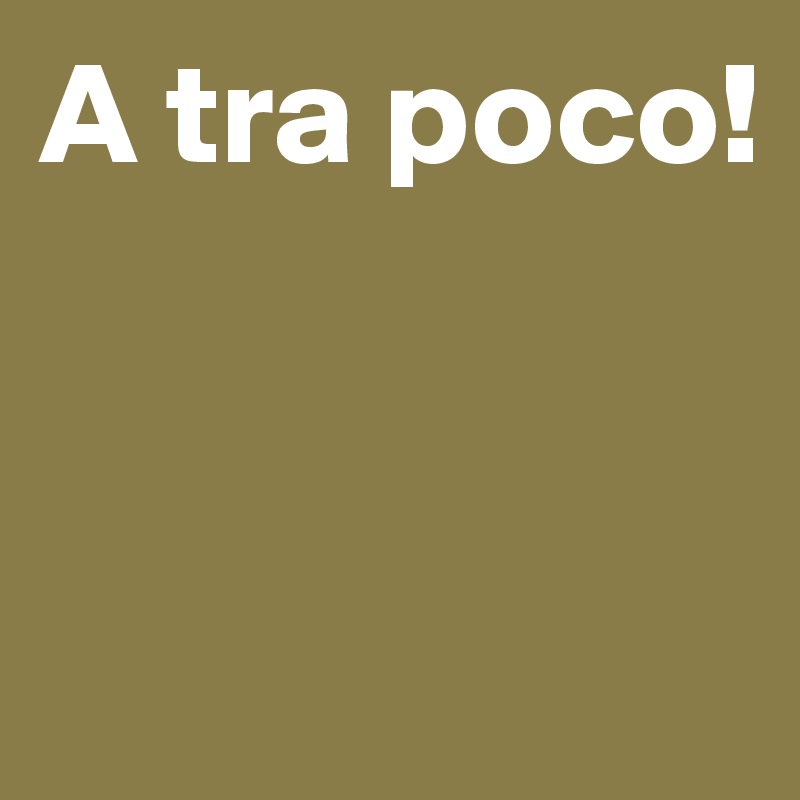 A tra poco!


