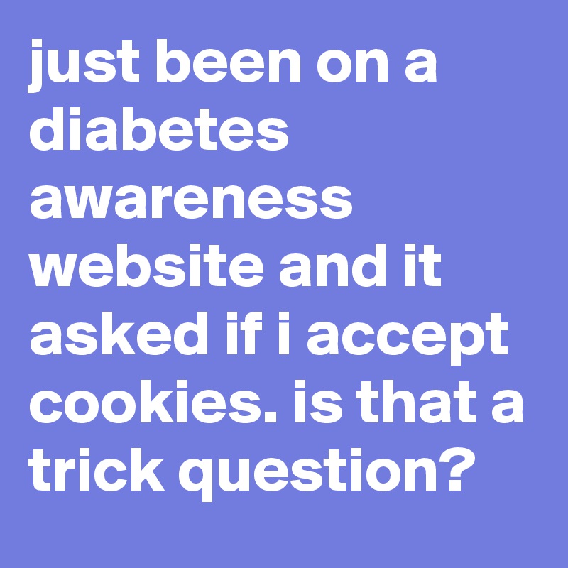 just been on a diabetes awareness website and it asked if i accept cookies. is that a trick question?