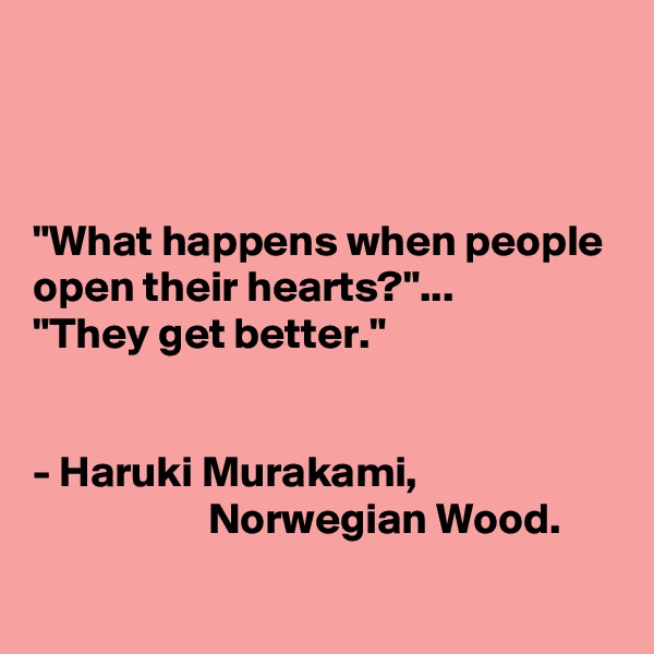 



"What happens when people open their hearts?"...
"They get better." 


- Haruki Murakami,                                           Norwegian Wood.
 