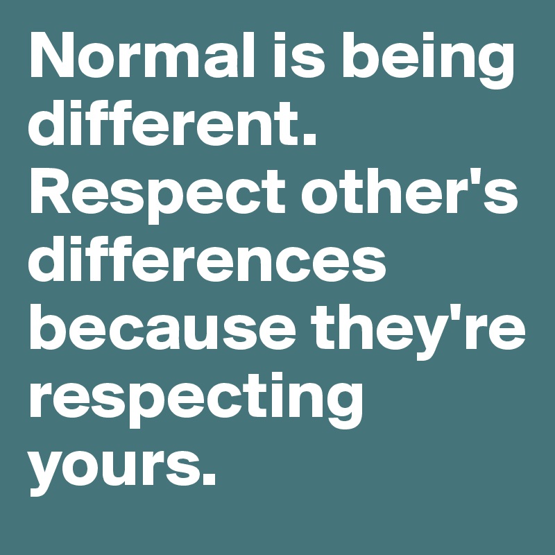 Normal is being different. Respect other's differences because they're respecting yours.