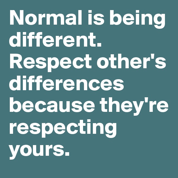 Normal is being different. Respect other's differences because they're respecting yours.
