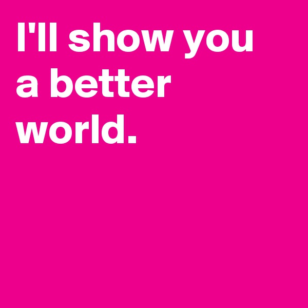 I'll show you a better world.


