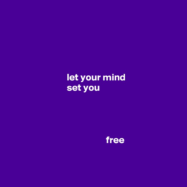 





                             let your mind
                             set you 




                                                 free


