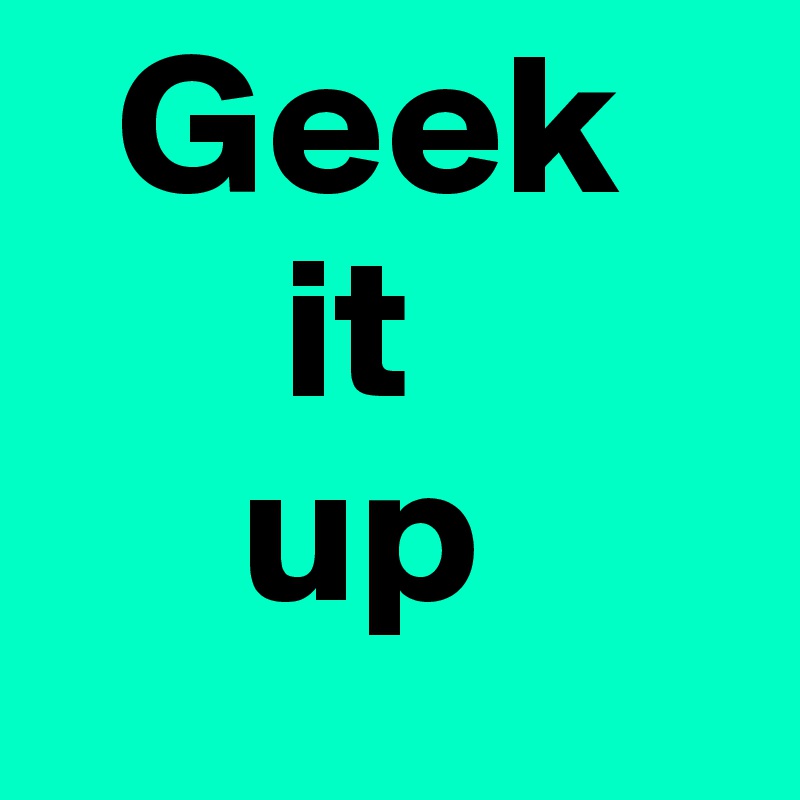   Geek
      it 
     up