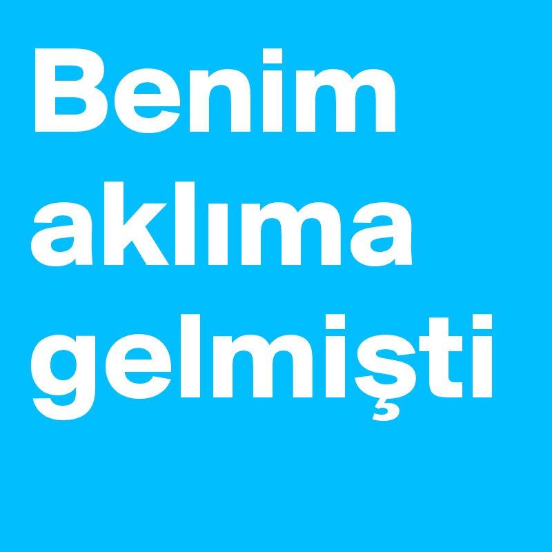 Benim aklima gelmisti