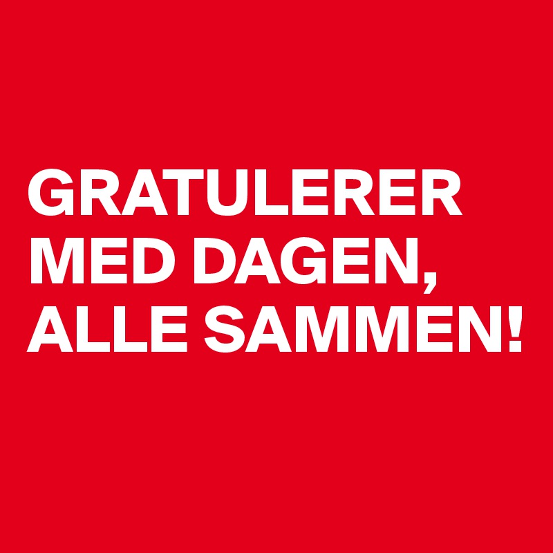 

GRATULERER MED DAGEN, ALLE SAMMEN! 

