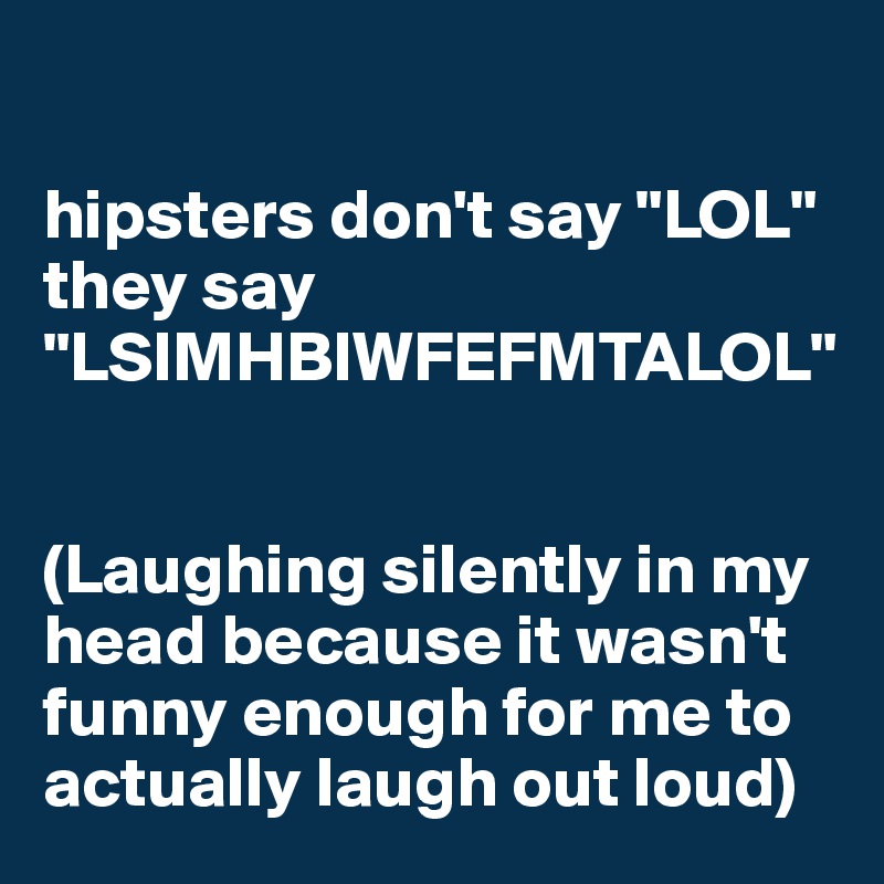 

hipsters don't say "LOL" they say "LSIMHBIWFEFMTALOL" 


(Laughing silently in my head because it wasn't funny enough for me to actually laugh out loud)