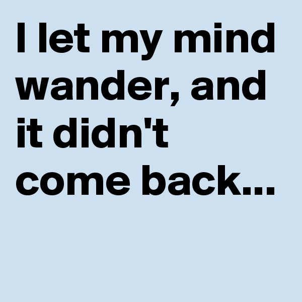 I let my mind wander, and it didn't come back...