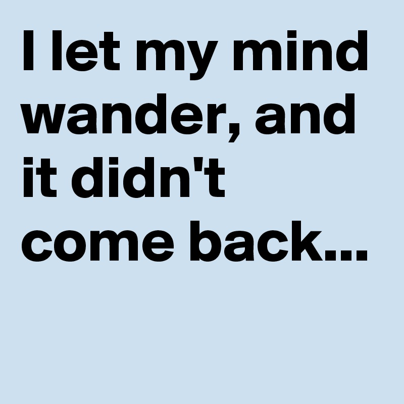 I let my mind wander, and it didn't come back...